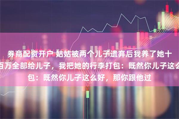 券商配资开户 姑姑被两个儿子遗弃后我养了她十年，她拆迁得两百万全部给儿子，我把她的行李打包：既然你儿子这么好，那你跟他过