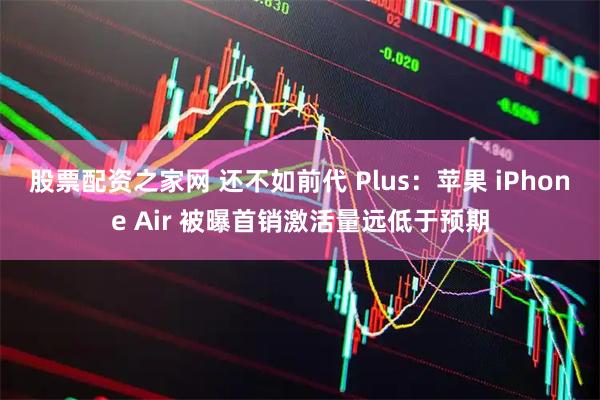 股票配资之家网 还不如前代 Plus：苹果 iPhone Air 被曝首销激活量远低于预期