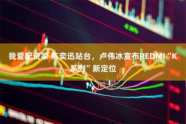 我爱配资家 陈奕迅站台，卢伟冰宣布REDMI“K系列”新定位