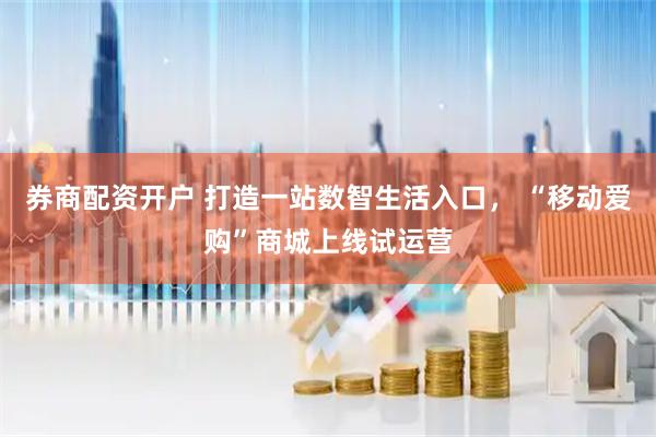 券商配资开户 打造一站数智生活入口， “移动爱购”商城上线试运营