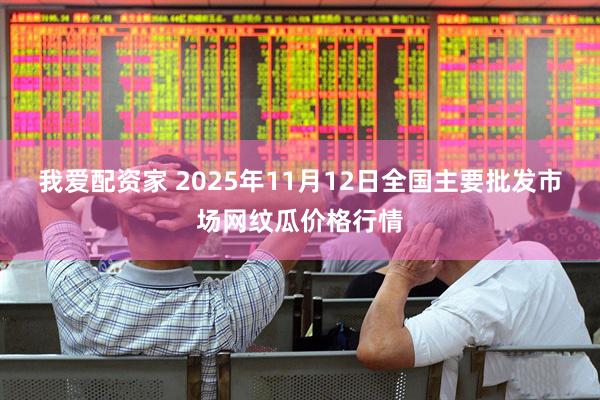 我爱配资家 2025年11月12日全国主要批发市场网纹瓜价格行情