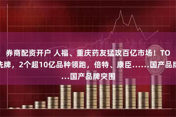 券商配资开户 人福、重庆药友猛攻百亿市场!TOP20洗牌,2个超10亿品种领跑,倍特、康臣……国产品牌突围