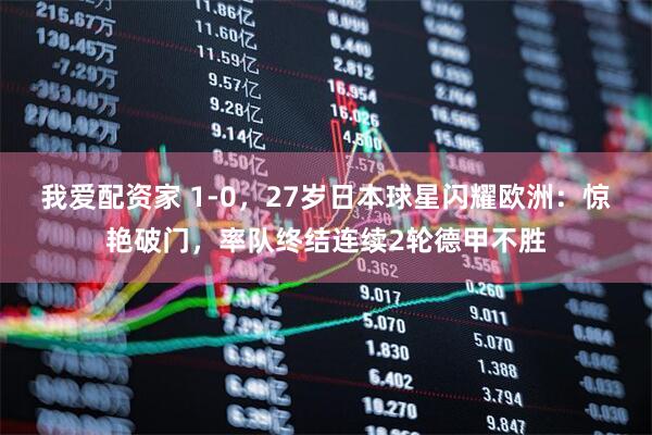 我爱配资家 1-0，27岁日本球星闪耀欧洲：惊艳破门，率队终结连续2轮德甲不胜