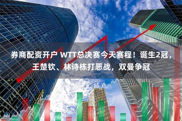 券商配资开户 WTT总决赛今天赛程!诞生2冠,王楚钦、林诗栋打恶战,双曼争冠