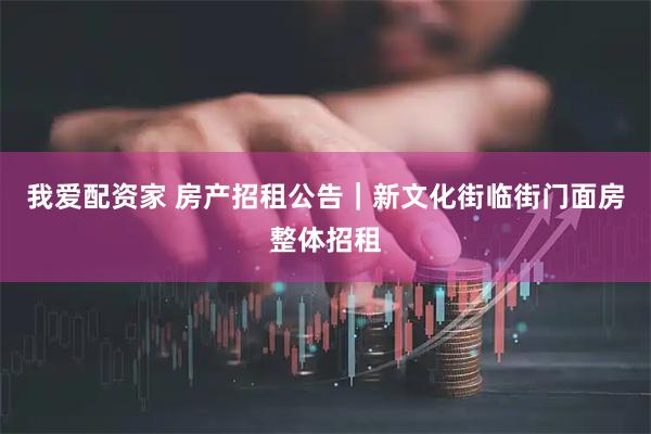 我爱配资家 房产招租公告｜新文化街临街门面房整体招租