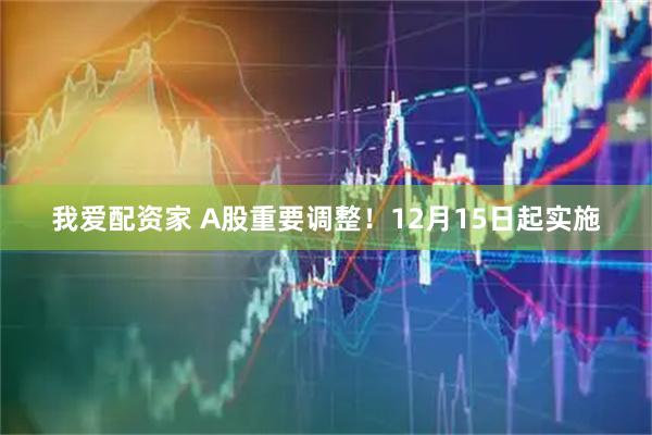我爱配资家 A股重要调整!12月15日起实施