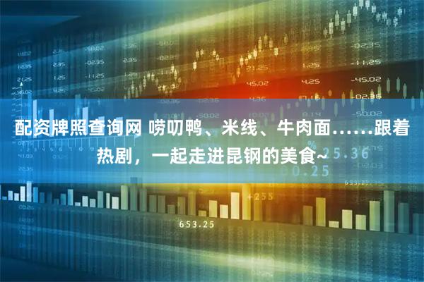 配资牌照查询网 唠叨鸭、米线、牛肉面……跟着热剧，一起走进昆钢的美食~