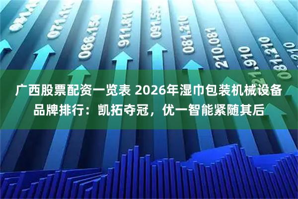 广西股票配资一览表 2026年湿巾包装机械设备品牌排行：凯拓夺冠，优一智能紧随其后