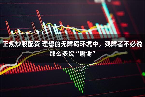 正规炒股配资 理想的无障碍环境中，残障者不必说那么多次“谢谢”