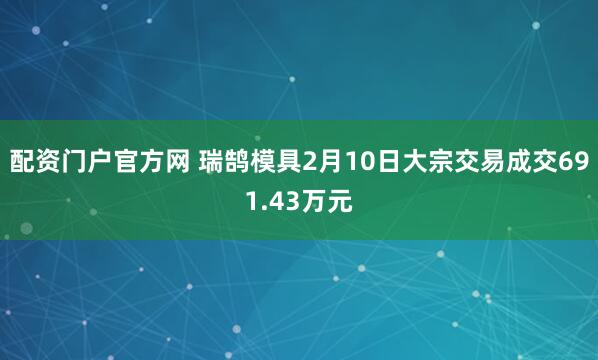 配资门户官方网 瑞鹄模具2月10日大宗交易成交691.43万元