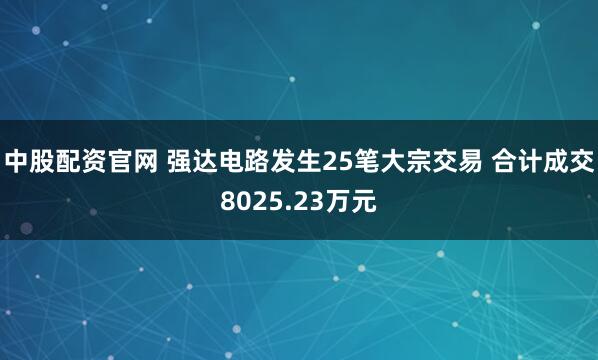 中股配资官网 强达电路发生25笔大宗交易 合计成交8025.23万元