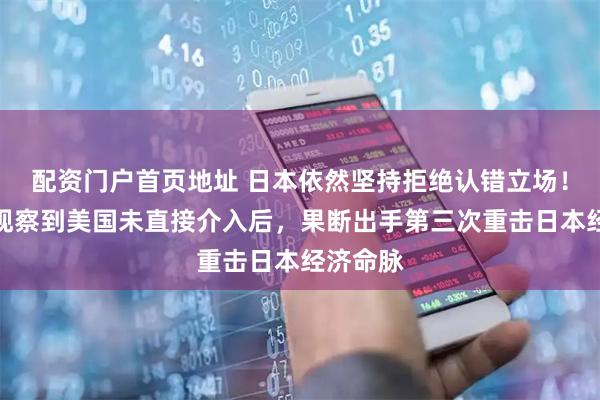 配资门户首页地址 日本依然坚持拒绝认错立场!中国在观察到美国未直接介入后,果断出手第三次重击日本经济命脉