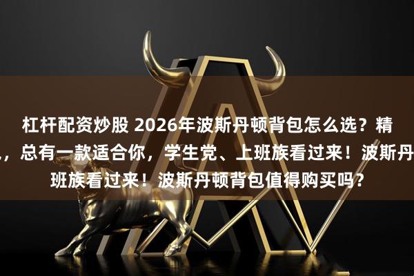 杠杆配资炒股 2026年波斯丹顿背包怎么选?精选7款高品质双肩包,总有一款适合你,学生党、上班族看过来!波斯丹顿背包值得购买吗?