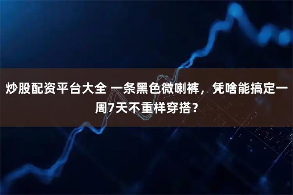 炒股配资平台大全 一条黑色微喇裤，凭啥能搞定一周7天不重样穿搭？