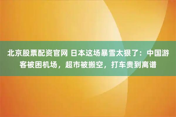 北京股票配资官网 日本这场暴雪太狠了：中国游客被困机场，超市被搬空，打车贵到离谱