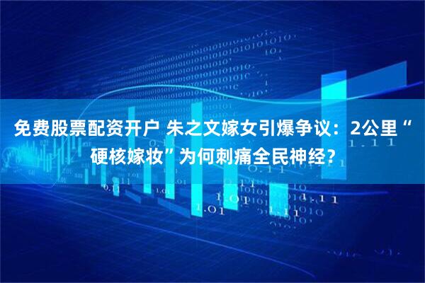 免费股票配资开户 朱之文嫁女引爆争议：2公里“硬核嫁妆”为何刺痛全民神经？