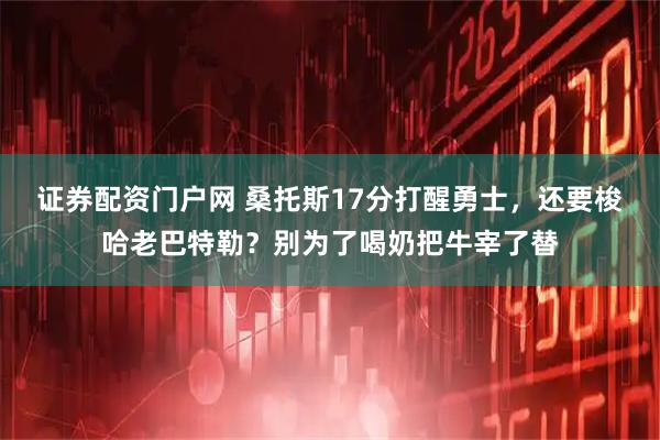 证券配资门户网 桑托斯17分打醒勇士，还要梭哈老巴特勒？别为了喝奶把牛宰了替