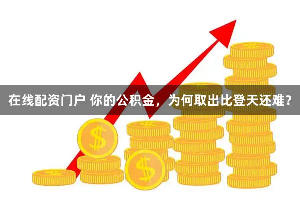 在线配资门户 你的公积金，为何取出比登天还难？