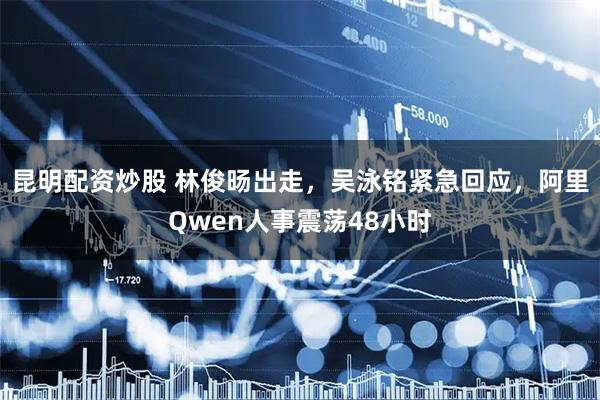 昆明配资炒股 林俊旸出走，吴泳铭紧急回应，阿里Qwen人事震荡48小时