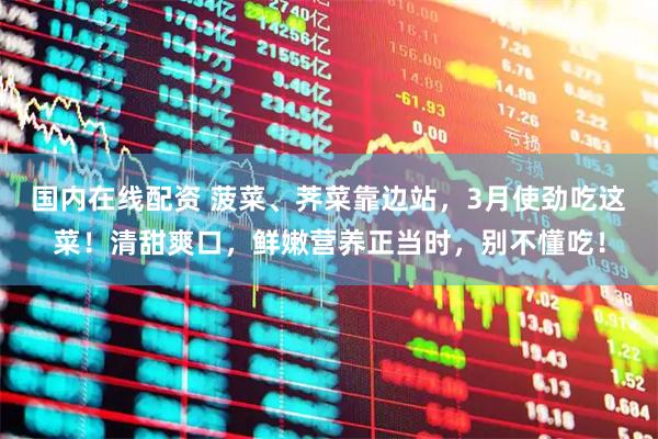 国内在线配资 菠菜、荠菜靠边站，3月使劲吃这菜！清甜爽口，鲜嫩营养正当时，别不懂吃！