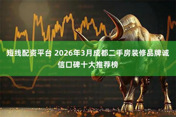 短线配资平台 2026年3月成都二手房装修品牌诚信口碑十大推荐榜
