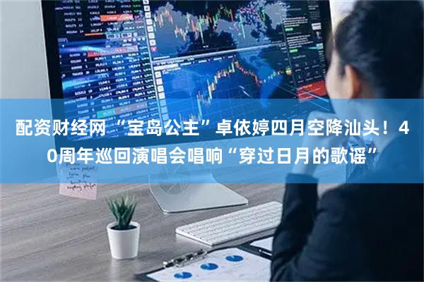 配资财经网 “宝岛公主”卓依婷四月空降汕头！40周年巡回演唱会唱响“穿过日月的歌谣”