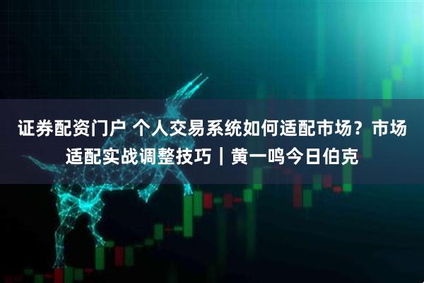 证券配资门户 个人交易系统如何适配市场？市场适配实战调整技巧｜黄一鸣今日伯克
