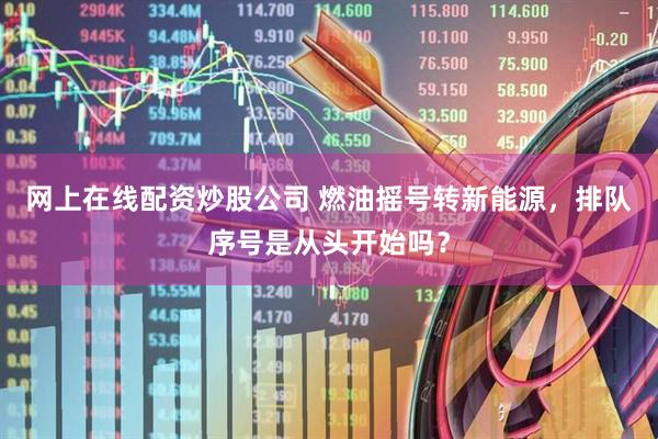 网上在线配资炒股公司 燃油摇号转新能源，排队序号是从头开始吗？