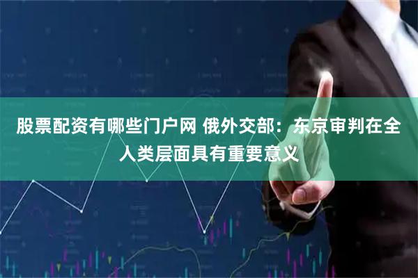 股票配资有哪些门户网 俄外交部：东京审判在全人类层面具有重要意义