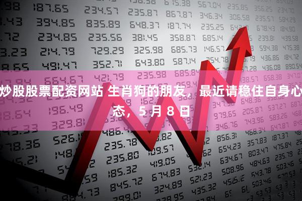 炒股股票配资网站 生肖狗的朋友，最近请稳住自身心态，5 月 8 日