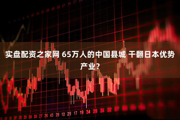 实盘配资之家网 65万人的中国县城 干翻日本优势产业？