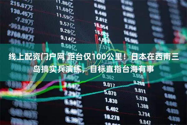 线上配资门户网 距台仅100公里！日本在西南三岛搞实兵演练，目标直指台海有事