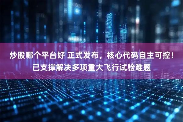 炒股哪个平台好 正式发布，核心代码自主可控！已支撑解决多项重大飞行试验难题