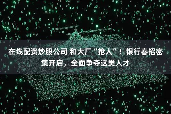 在线配资炒股公司 和大厂“抢人”！银行春招密集开启，全面争夺这类人才