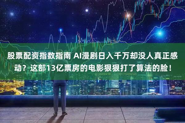 股票配资指数指南 AI漫剧日入千万却没人真正感动?这部13亿票房的电影狠狠打了算法的脸!