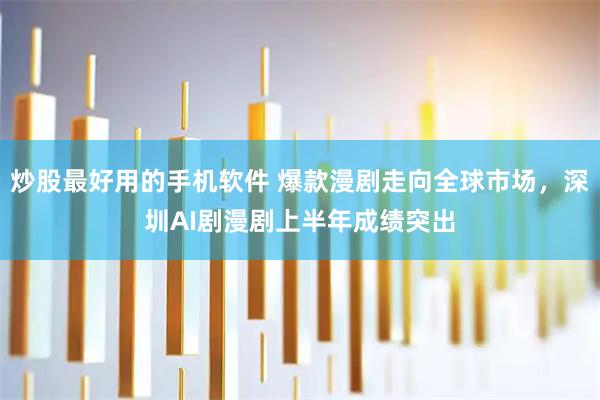 炒股最好用的手机软件 爆款漫剧走向全球市场,深圳AI剧漫剧上半年成绩突出