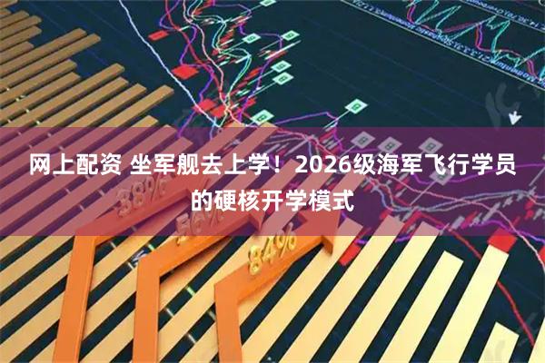 网上配资 坐军舰去上学！2026级海军飞行学员的硬核开学模式