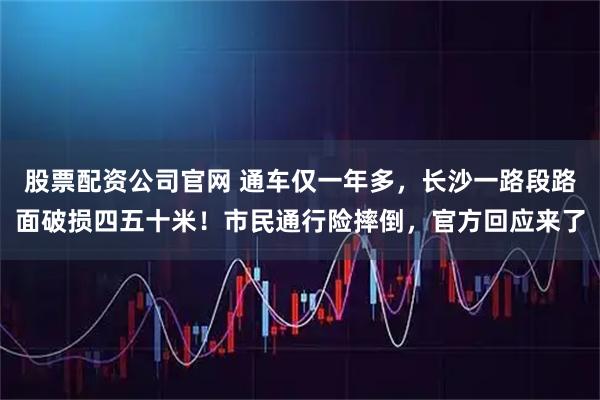 股票配资公司官网 通车仅一年多，长沙一路段路面破损四五十米！市民通行险摔倒，官方回应来了