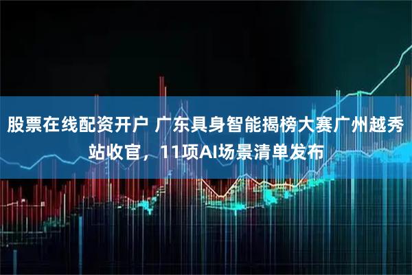 股票在线配资开户 广东具身智能揭榜大赛广州越秀站收官，11项AI场景清单发布
