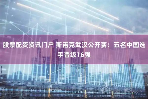 股票配资资讯门户 斯诺克武汉公开赛：五名中国选手晋级16强