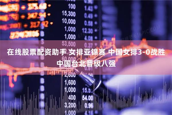 在线股票配资助手 女排亚锦赛 中国女排3-0战胜中国台北晋级八强