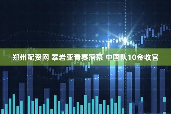 郑州配资网 攀岩亚青赛落幕 中国队10金收官